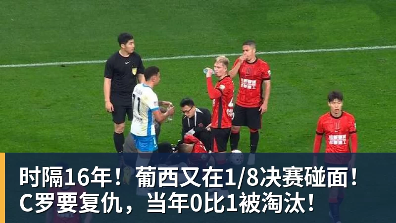 时隔16年！葡西又在1/8决赛碰面！C罗要复仇，当年0比1被淘汰！