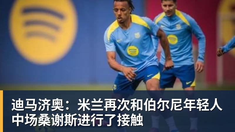 迪马济奥：米兰再次和伯尔尼年轻人中场桑谢斯进行了接触