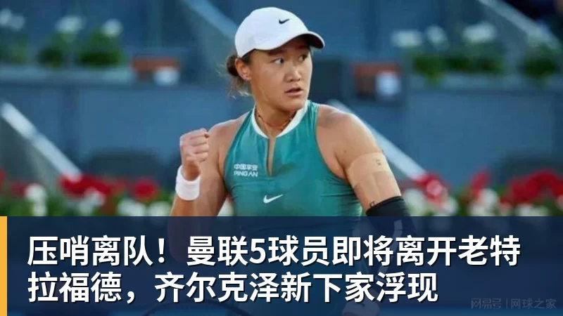 压哨离队！曼联5球员即将离开老特拉福德，齐尔克泽新下家浮现