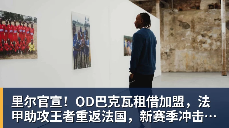 里尔官宣！OD巴克瓦租借加盟，法甲助攻王者重返法国，新赛季冲击欧冠