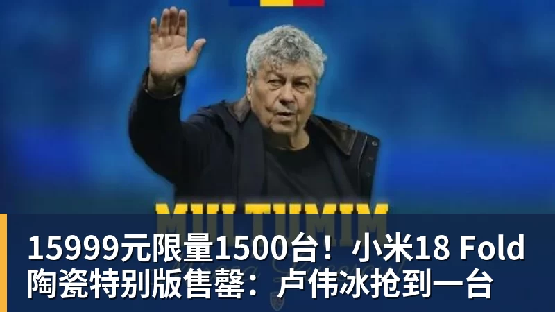 15999元限量1500台！小米18 Fold陶瓷特别版售罄：卢伟冰抢到一台