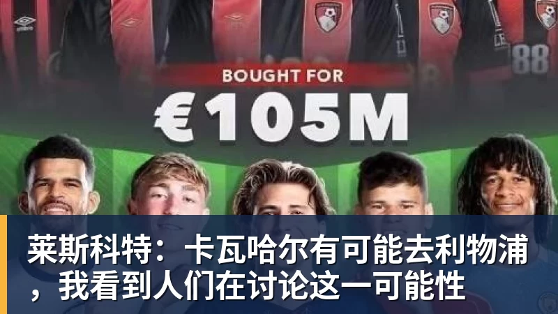 莱斯科特：卡瓦哈尔有可能去利物浦，我看到人们在讨论这一可能性