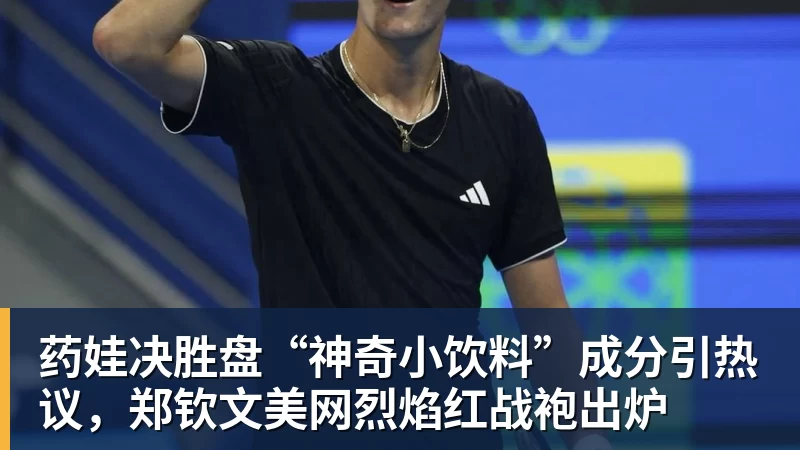 药娃决胜盘“神奇小饮料”成分引热议，郑钦文美网烈焰红战袍出炉