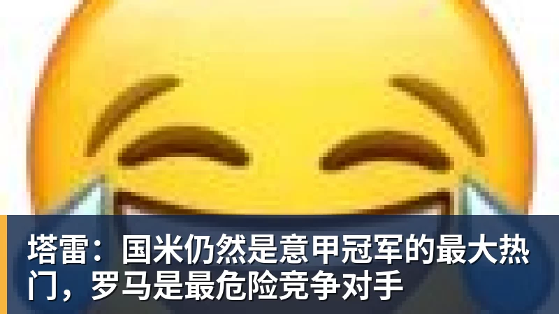 塔雷：国米仍然是意甲冠军的最大热门，罗马是最危险竞争对手