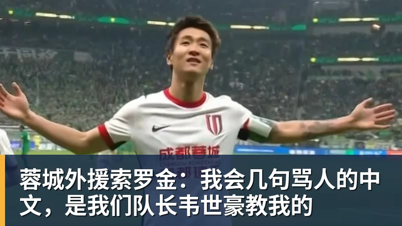 蓉城外援索罗金：我会几句骂人的中文，是我们队长韦世豪教我的
