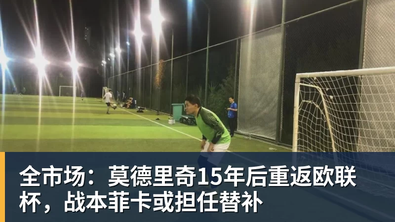 全市场：莫德里奇15年后重返欧联杯，战本菲卡或担任替补