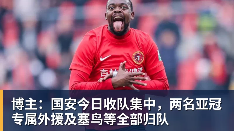 博主：国安今日收队集中，两名亚冠专属外援及塞鸟等全部归队