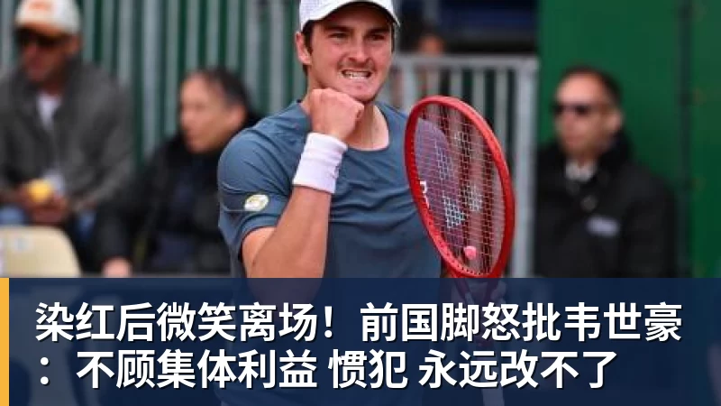 染红后微笑离场！前国脚怒批韦世豪：不顾集体利益 惯犯 永远改不了