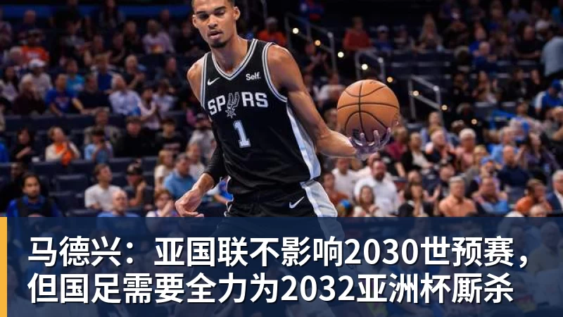 马德兴：亚国联不影响2030世预赛，但国足需要全力为2032亚洲杯厮杀