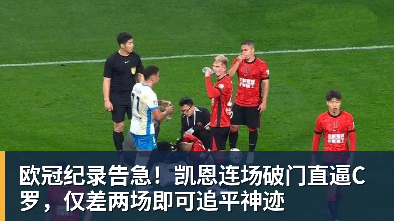 欧冠纪录告急！凯恩连场破门直逼C罗，仅差两场即可追平神迹